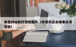 丽水承德网站制作雪糕图片（承德市区去哪里批发雪糕）