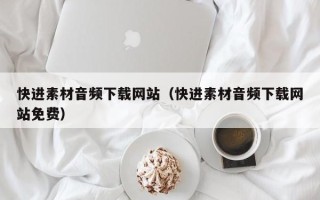 丽水快进素材音频下载网站（快进素材音频下载网站免费）
