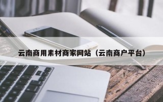 丽水云南商用素材商家网站（云南商户平台）