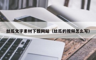丽水丝瓜文字素材下载网站（丝瓜的视频怎么写）