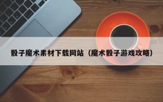 丽水骰子魔术素材下载网站（魔术骰子游戏攻略）