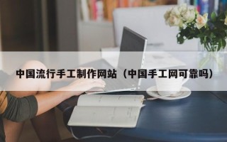 丽水中国流行手工制作网站（中国手工网可靠吗）